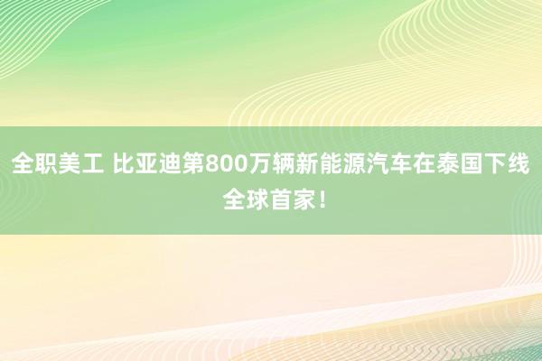 全职美工 比亚迪第800万辆新能源汽车在泰国下线 全球首家！