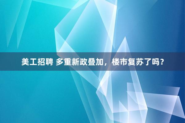 美工招聘 多重新政叠加，楼市复苏了吗？