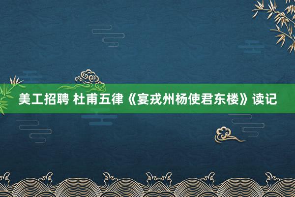 美工招聘 杜甫五律《宴戎州杨使君东楼》读记