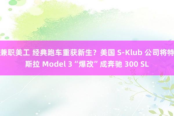 兼职美工 经典跑车重获新生？美国 S-Klub 公司将特斯拉 Model 3“爆改”成奔驰 300 SL