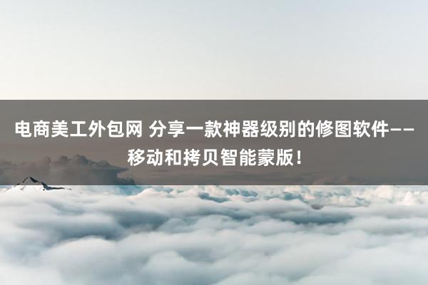 电商美工外包网 分享一款神器级别的修图软件——移动和拷贝智能蒙版！