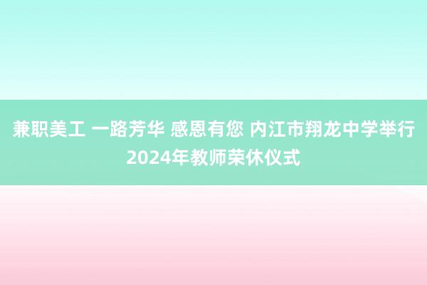 兼职美工 一路芳华 感恩有您 内江市翔龙中学举行2024年教师荣休仪式