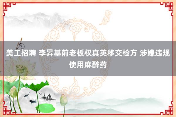 美工招聘 李昇基前老板权真英移交检方 涉嫌违规使用麻醉药