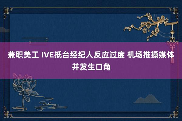 兼职美工 IVE抵台经纪人反应过度 机场推搡媒体并发生口角