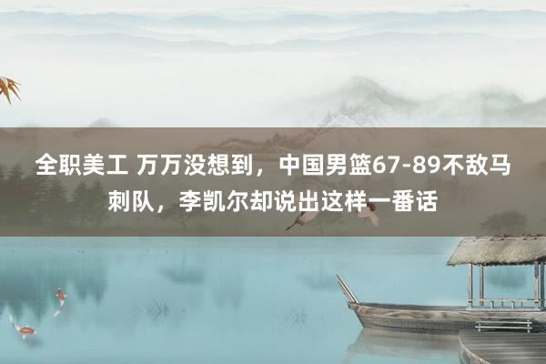 全职美工 万万没想到，中国男篮67-89不敌马刺队，李凯尔却说出这样一番话