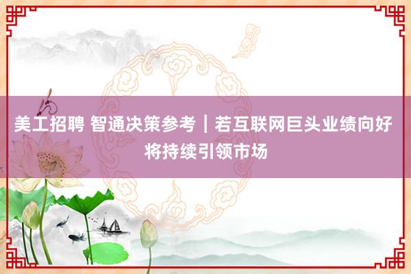 美工招聘 智通决策参考︱若互联网巨头业绩向好 将持续引领市场