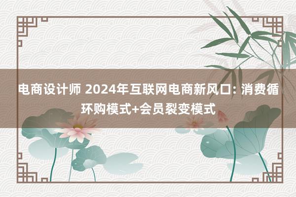 电商设计师 2024年互联网电商新风口: 消费循环购模式+会员裂变模式