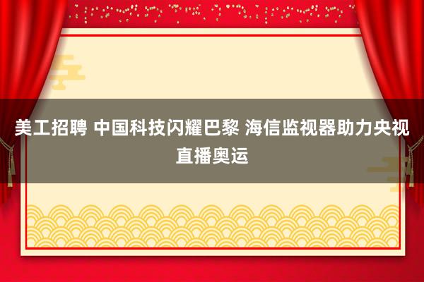 美工招聘 中国科技闪耀巴黎 海信监视器助力央视直播奥运