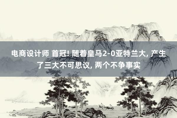 电商设计师 首冠! 随着皇马2-0亚特兰大, 产生了三大不可思议, 两个不争事实