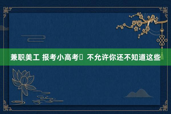 兼职美工 报考小高考❌不允许你还不知道这些