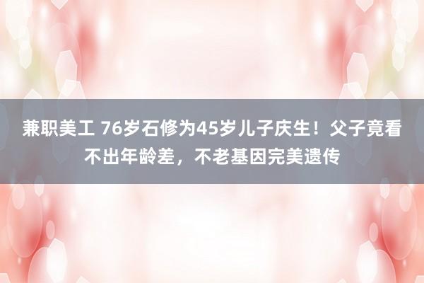 兼职美工 76岁石修为45岁儿子庆生！父子竟看不出年龄差，不老基因完美遗传