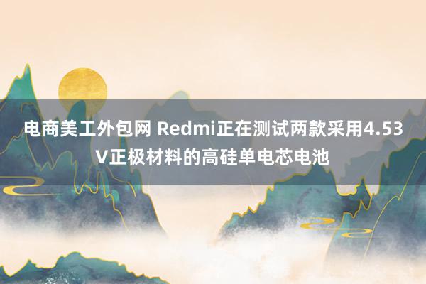 电商美工外包网 Redmi正在测试两款采用4.53V正极材料的高硅单电芯电池