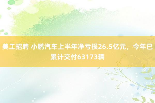 美工招聘 小鹏汽车上半年净亏损26.5亿元，今年已累计交付63173辆