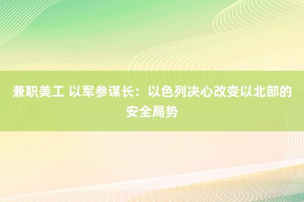 兼职美工 以军参谋长：以色列决心改变以北部的安全局势