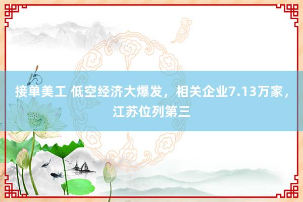 接单美工 低空经济大爆发，相关企业7.13万家，江苏位列第三