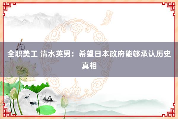 全职美工 清水英男：希望日本政府能够承认历史真相