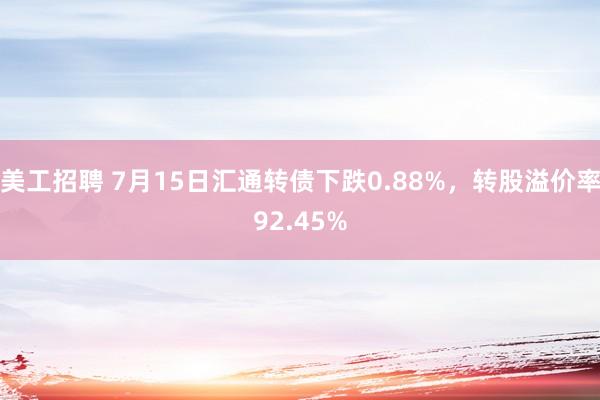 美工招聘 7月15日汇通转债下跌0.88%，转股溢价率92.45%