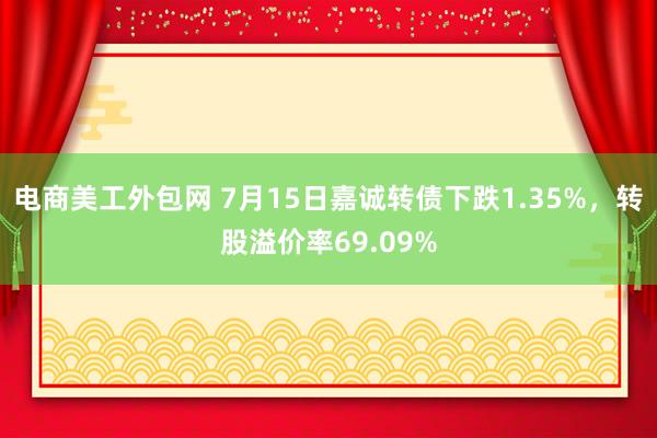 电商美工外包网 7月15日嘉诚转债下跌1.35%，转股溢价率69.09%