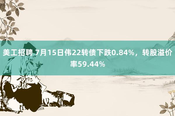 美工招聘 7月15日伟22转债下跌0.84%，转股溢价率59.44%