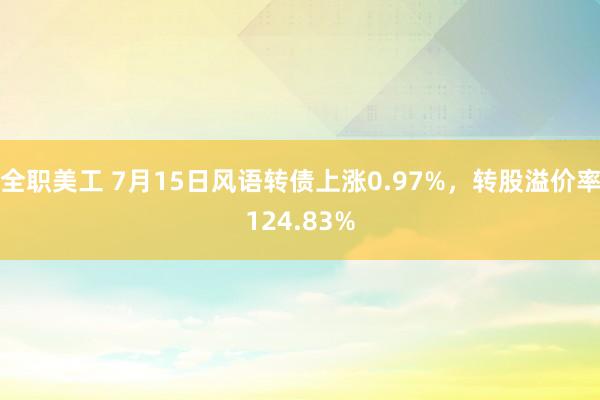 全职美工 7月15日风语转债上涨0.97%，转股溢价率124.83%