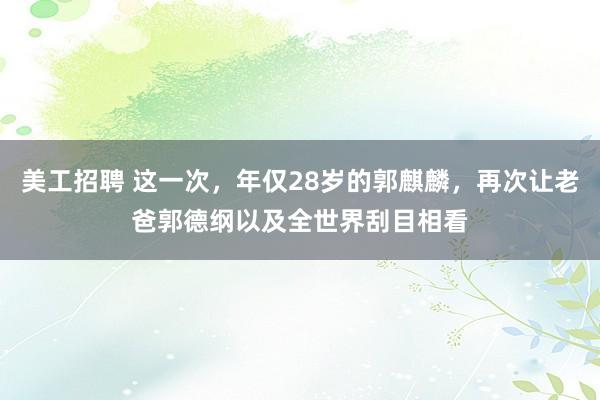 美工招聘 这一次，年仅28岁的郭麒麟，再次让老爸郭德纲以及全世界刮目相看